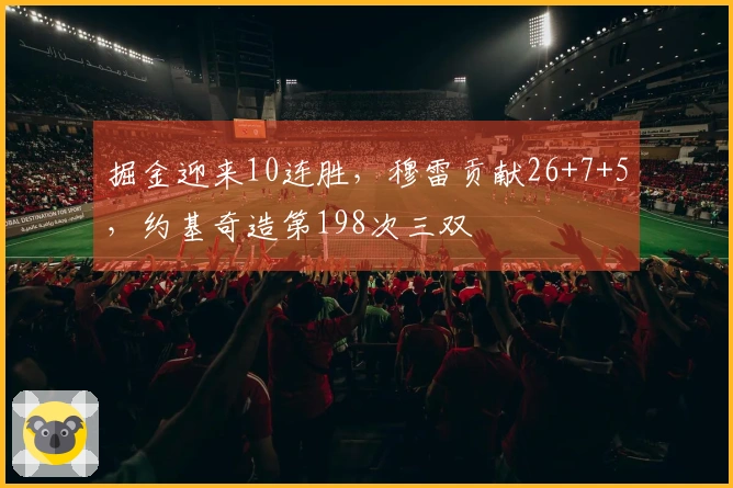 掘金迎来10连胜，穆雷贡献26+7+5，约基奇造第198次三双