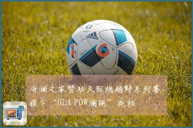 海澜之家赞助天际线越野系列赛，旗下“HLA POW澜跑”亮相