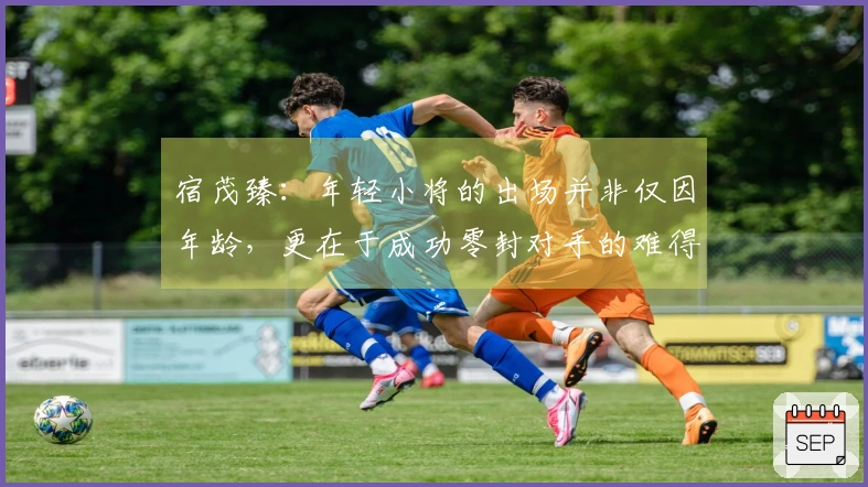 宿茂臻：年轻小将的出场并非仅因年龄，更在于成功零封对手的难得成就