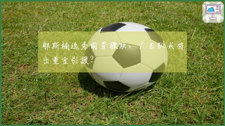 郇斯楠选秀前景骤跌，广东队或将出重金引援？