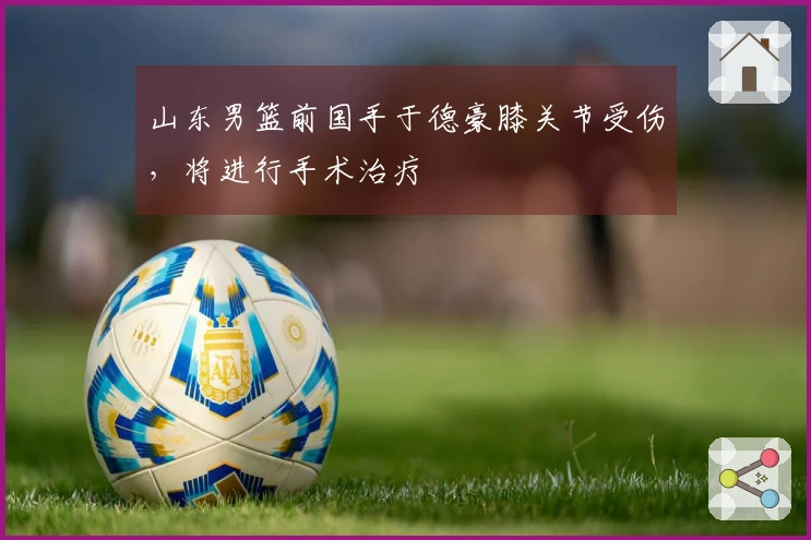 山东男篮前国手于德豪膝关节受伤，将进行手术治疗