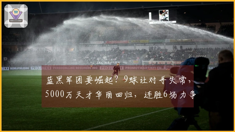 蓝黑军团要崛起？9球让对手失常，5000万天才华丽回归，连胜6场力争冠军！
