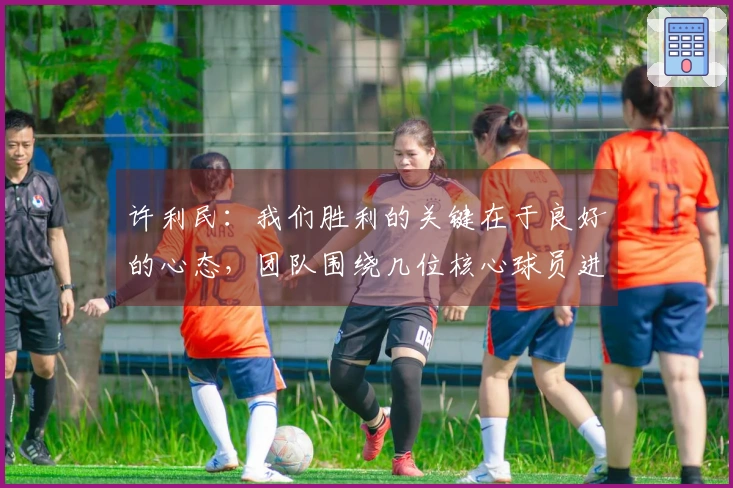 许利民：我们胜利的关键在于良好的心态，团队围绕几位核心球员进行配合