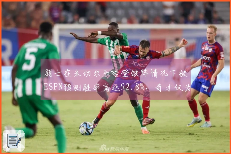 骑士在米切尔和哈登缺阵情况下被ESPN预测胜率高达92.8%，奇才仅为7.2%