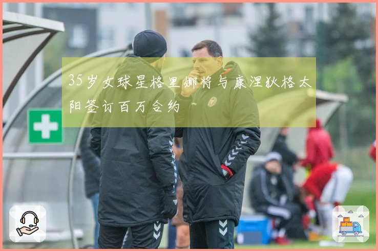 35岁女球星格里娜将与康涅狄格太阳签订百万合约