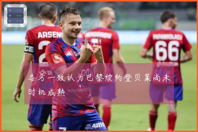 各方一致认为巴黎续约登贝莱尚未时机成熟