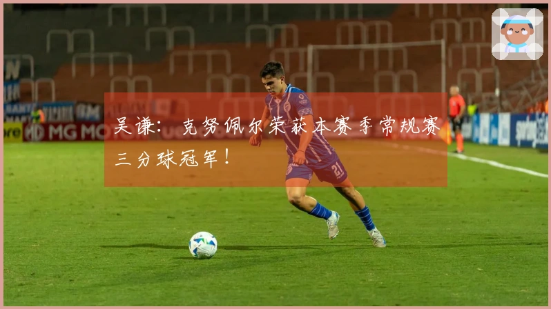 吴谦：克努佩尔荣获本赛季常规赛三分球冠军！