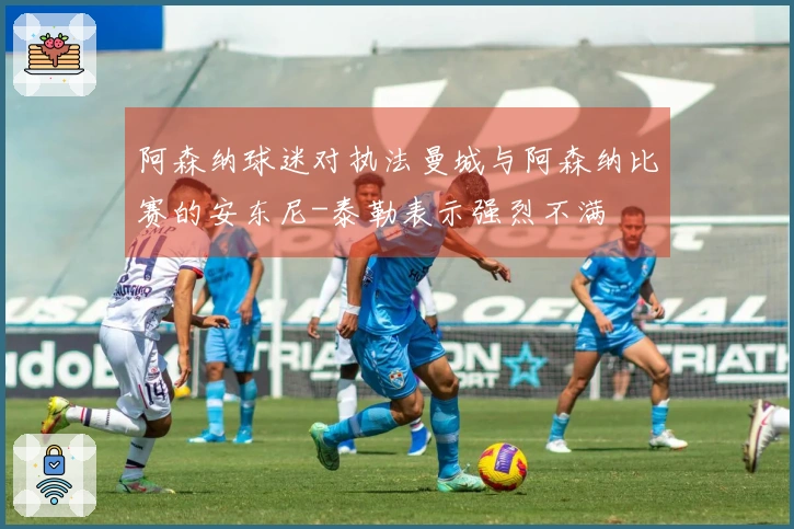 阿森纳球迷对执法曼城与阿森纳比赛的安东尼-泰勒表示强烈不满
