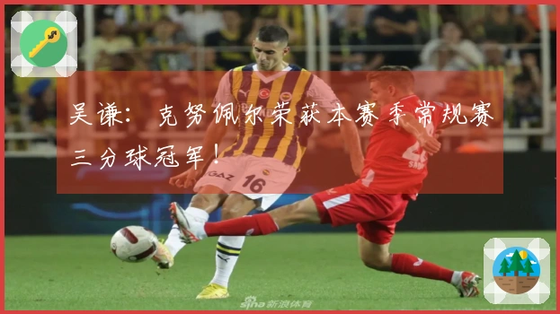 吴谦：克努佩尔荣获本赛季常规赛三分球冠军！