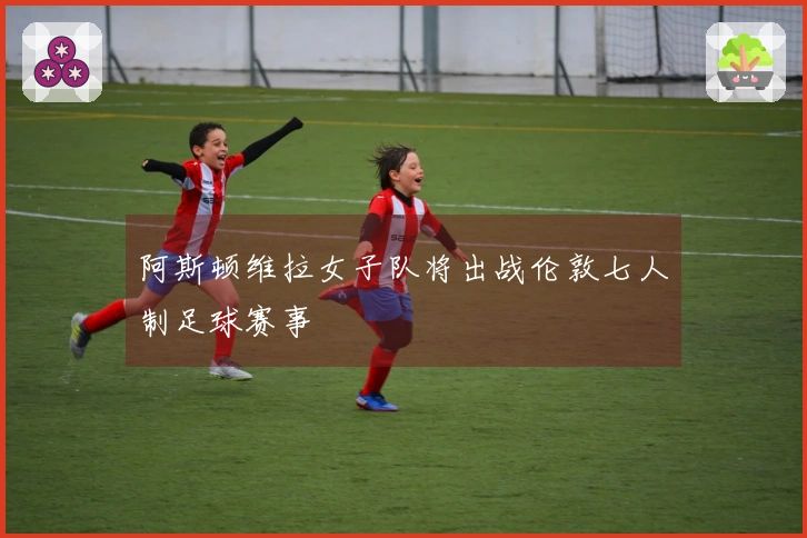 阿斯顿维拉女子队将出战伦敦七人制足球赛事