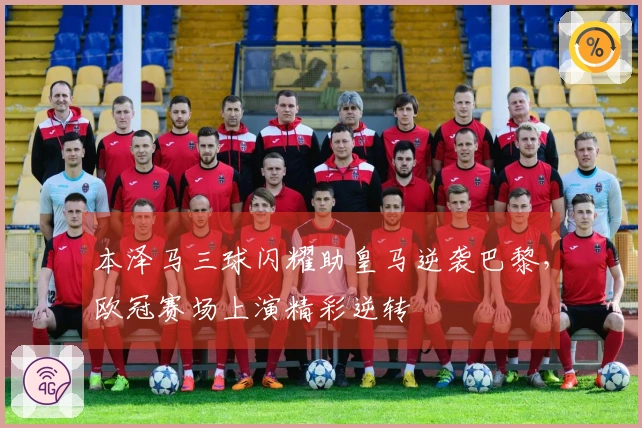 本泽马三球闪耀助皇马逆袭巴黎，欧冠赛场上演精彩逆转