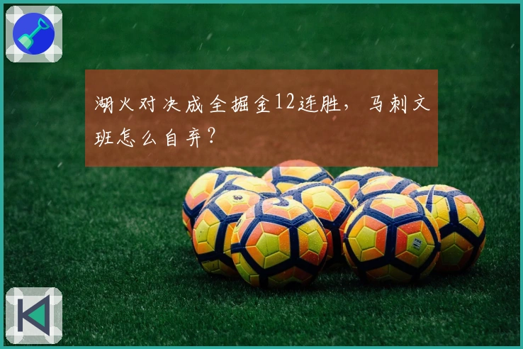 湖火对决成全掘金12连胜，马刺文班怎么自弃？
