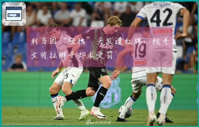 利马因“轻拽”头发遭红牌,枪手女将拉辫子却未受罚