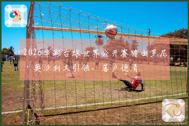 2026华彩台球世界公开赛将由罗尼·奥沙利文引领，落户德清