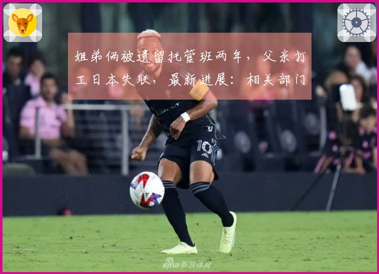 姐弟俩被遗留托管班两年，父亲打工日本失联，最新进展：相关部门介入，将为其建立学籍。