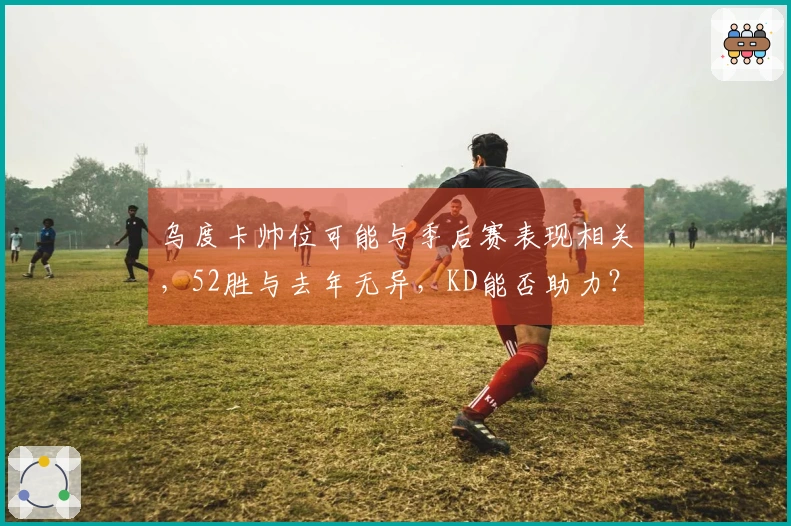 乌度卡帅位可能与季后赛表现相关，52胜与去年无异，KD能否助力？