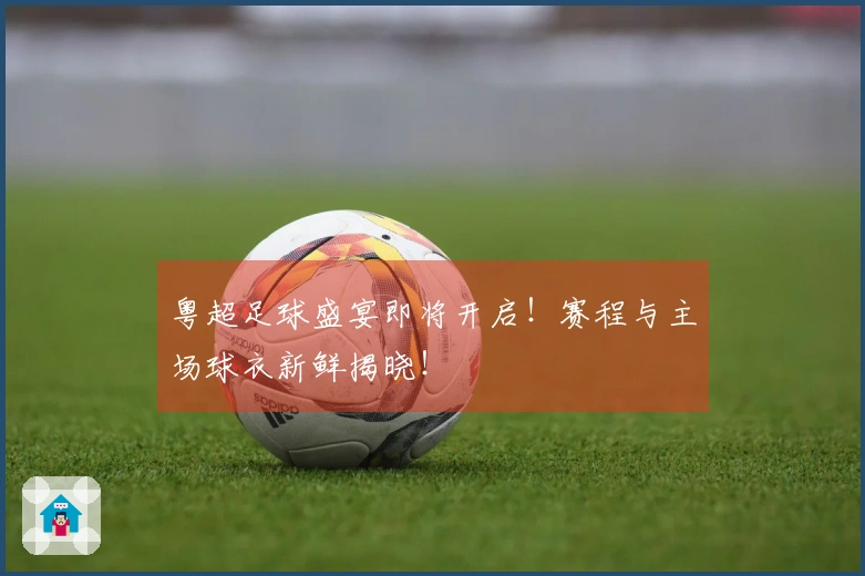 粤超足球盛宴即将开启！赛程与主场球衣新鲜揭晓！