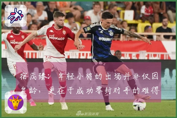 宿茂臻：年轻小将的出场并非仅因年龄，更在于成功零封对手的难得成就
