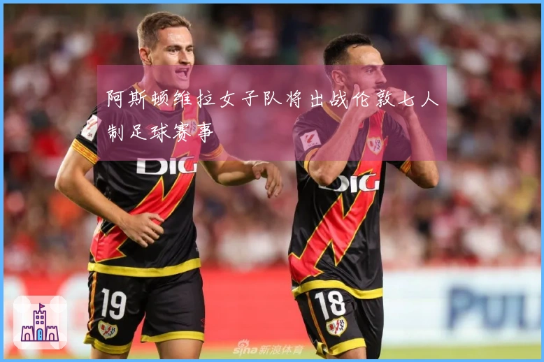 阿斯顿维拉女子队将出战伦敦七人制足球赛事