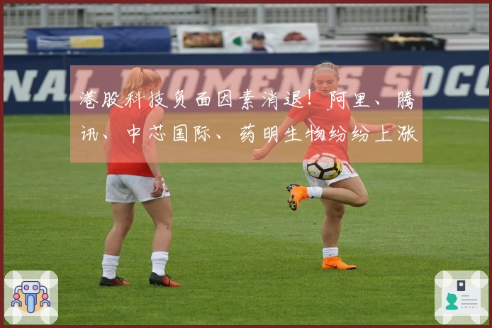 港股科技负面因素消退！阿里、腾讯、中芯国际、药明生物纷纷上涨，南向资金持续流入