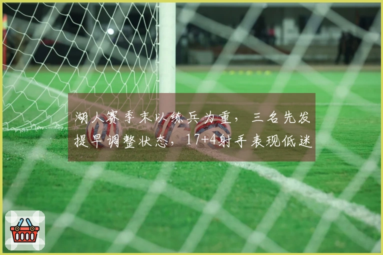 湖人赛季末以练兵为重，三名先发提早调整状态，17+4射手表现低迷