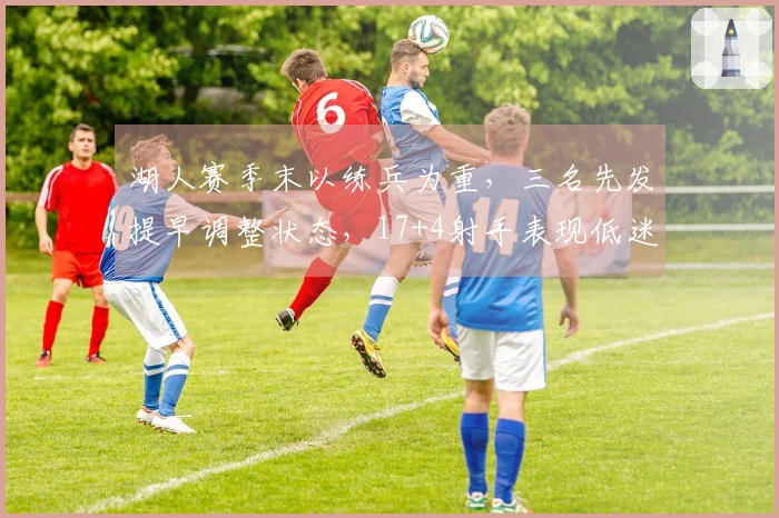 湖人赛季末以练兵为重，三名先发提早调整状态，17+4射手表现低迷